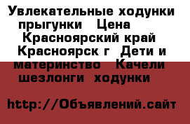 Увлекательные ходунки- прыгунки › Цена ­ 300 - Красноярский край, Красноярск г. Дети и материнство » Качели, шезлонги, ходунки   